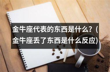 <h3>金牛座代表的东西是什么？(金牛座丢了东西是什么反应)