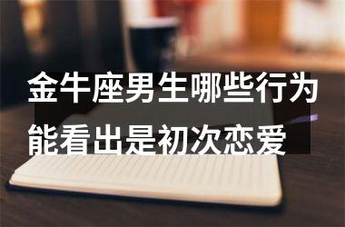 金牛座男生哪些行为能看出是初次恋爱