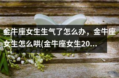 <h3>金牛座女生生气了怎么办，金牛座女生怎么哄(金牛座女生2025年运势)