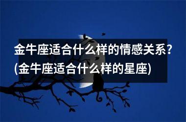 <h3>金牛座适合什么样的情感关系？(金牛座适合什么样的星座)