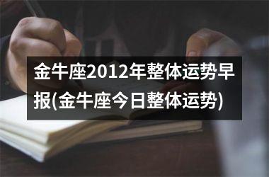 金牛座2012年整体运势早报(金牛座今日整体运势)