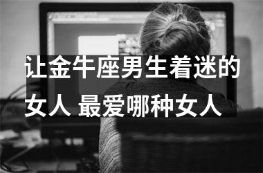 让金牛座男生着迷的女人 爱哪种女人