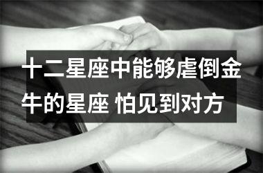 <h3>十二星座中能够虐倒金牛的星座 怕见到对方