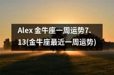 <h3>Alex 金牛座一周运势7.13(金牛座近一周运势)