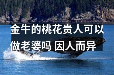 <h3>金牛的桃花贵人可以做老婆吗 因人而异