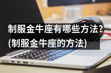 制服金牛座有哪些方法？(制服金牛座的方法)
