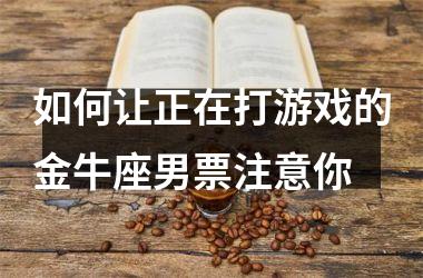 如何让正在打游戏的金牛座男票注意你