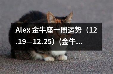 Alex 金牛座一周运势（12.19—12.25）(金牛座近一周运势2025)