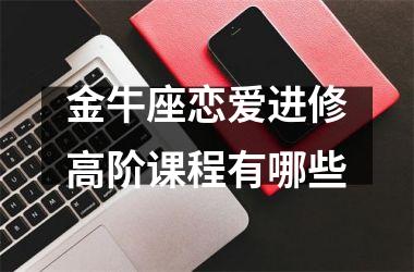 <h3>金牛座恋爱进修高阶课程有哪些