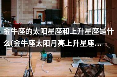 <h3>金牛座的太阳星座和上升星座是什么(金牛座太阳月亮上升星座怎么查询)