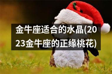 <h3>金牛座适合的水晶(2025金牛座的正缘桃花)
