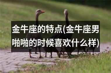 金牛座的特点(金牛座男啪啪的时候喜欢什么样)