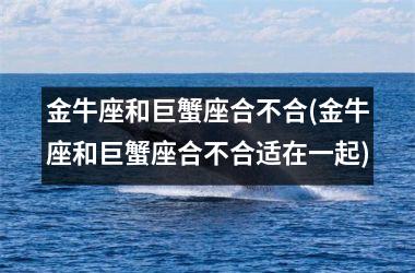 金牛座和巨蟹座合不合(金牛座和巨蟹座合不合适在一起)