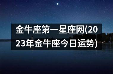 <h3>金牛座第一星座网(2025年金牛座今日运势)