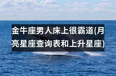 金牛座男人床上很霸道(月亮星座查询表和上升星座)