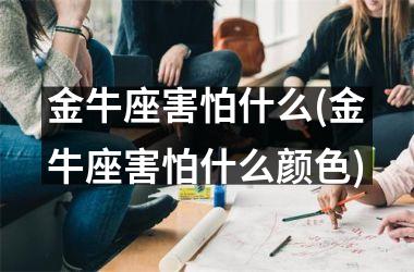 金牛座害怕什么(金牛座害怕什么颜色)