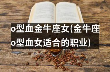<h3>o型血金牛座女(金牛座o型血女适合的职业)