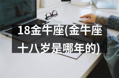 18金牛座(金牛座十八岁是哪年的)