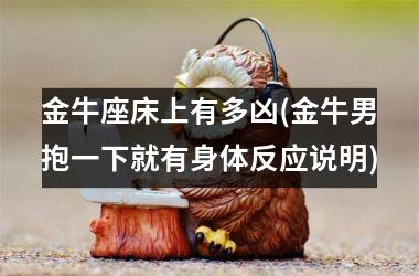 <h3>金牛座床上有多凶(金牛男抱一下就有身体反应说明)