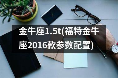<h3>金牛座1.5t(福特金牛座2016款参数配置)