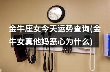 金牛座女今天运势查询(金牛女真他妈恶心为什么)