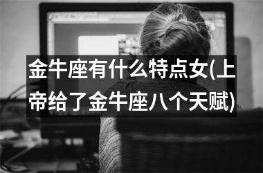 <h3>金牛座有什么特点女(上帝给了金牛座八个天赋)