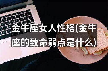 <h3>金牛座女人性格(金牛座的致命弱点是什么)