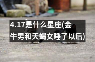 <h3>4.17是什么星座(金牛男和天蝎女睡了以后)