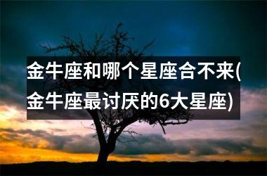<h3>金牛座和哪个星座合不来(金牛座最讨厌的6大星座)