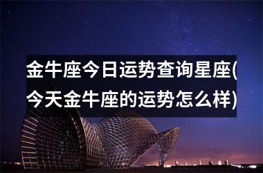金牛座今日运势查询星座(今天金牛座的运势怎么样)