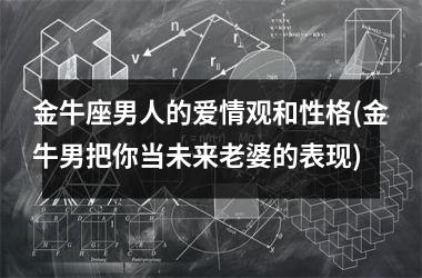 <h3>金牛座男人的爱情观和性格(金牛男把你当未来老婆的表现)