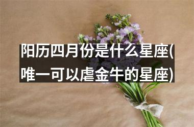 <h3>阳历四月份是什么星座(唯一可以虐金牛的星座)