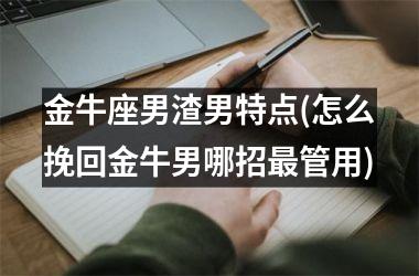 金牛座男渣男特点(怎么挽回金牛男哪招最管用)
