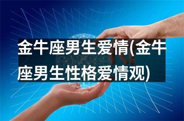 <h3>金牛座男生爱情(金牛座男生性格爱情观)