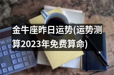 <h3>金牛座昨日运势(运势测算2025年免费算命)