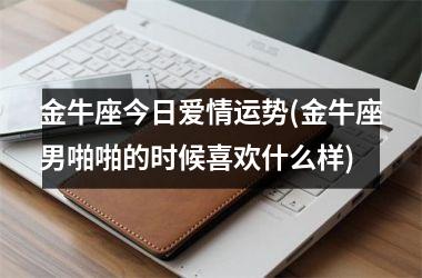 金牛座今日爱情运势(金牛座男啪啪的时候喜欢什么样)