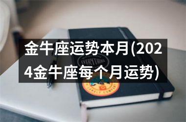 <h3>金牛座运势本月(2024金牛座每个月运势)
