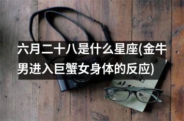 <h3>六月二十八是什么星座(金牛男进入巨蟹女身体的反应)