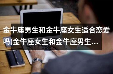 <h3>金牛座男生和金牛座女生适合恋爱吗(金牛座女生和金牛座男生配吗)