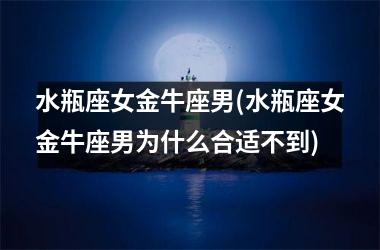 <h3>水瓶座女金牛座男(水瓶座女金牛座男为什么合适不到)