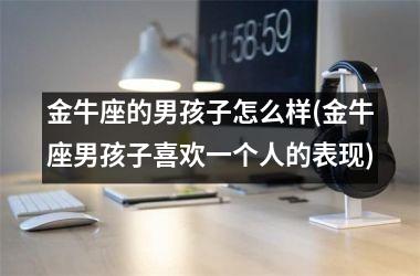 金牛座的男孩子怎么样(金牛座男孩子喜欢一个人的表现)