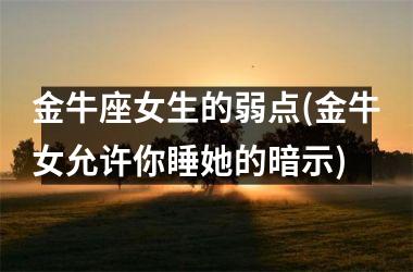 <h3>金牛座女生的弱点(金牛女允许你睡她的暗示)