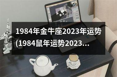 1984年金牛座2023年运势(1984鼠年运势2023运势详解)