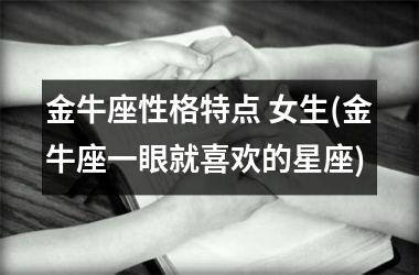 <h3>金牛座性格特点 女生(金牛座一眼就喜欢的星座)