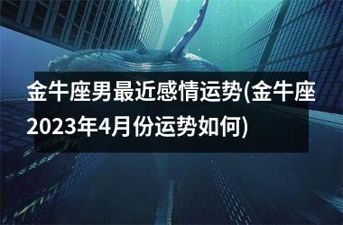 <h3>金牛座男最近感情运势(金牛座2023年4月份运势如何)