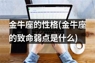 <h3>金牛座的性格(金牛座的致命弱点是什么)