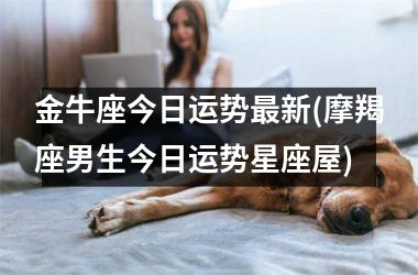 <h3>金牛座今日运势最新(摩羯座男生今日运势星座屋)