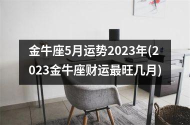 金牛座5月运势2023年(2023金牛座财运最旺几月)