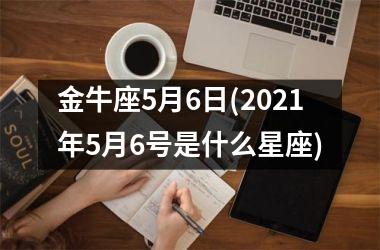 金牛座5月6日(2021年5月6号是什么星座)