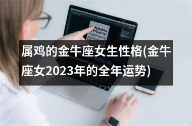 属鸡的金牛座女生性格(金牛座女2023年的全年运势)